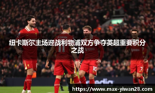 纽卡斯尔主场迎战利物浦双方争夺英超重要积分之战