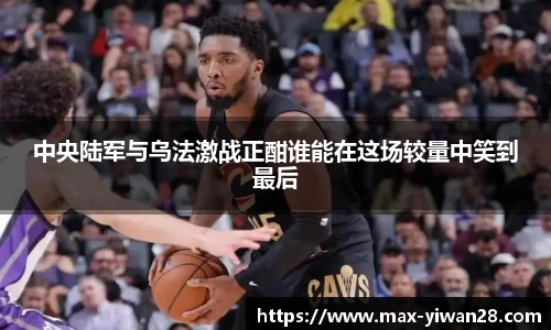 中央陆军与乌法激战正酣谁能在这场较量中笑到最后