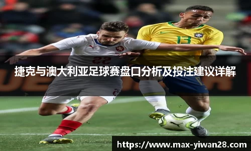 捷克与澳大利亚足球赛盘口分析及投注建议详解